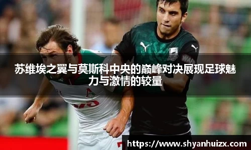 苏维埃之翼与莫斯科中央的巅峰对决展现足球魅力与激情的较量