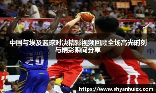 谈球吧中国与埃及篮球对决精彩视频回顾全场高光时刻与精彩瞬间分享